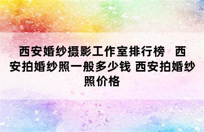 西安婚纱摄影工作室排行榜   西安拍婚纱照一般多少钱 西安拍婚纱照价格